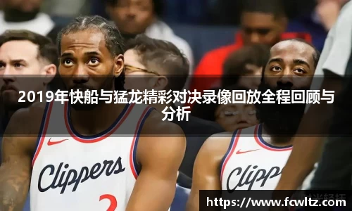 2019年快船与猛龙精彩对决录像回放全程回顾与分析