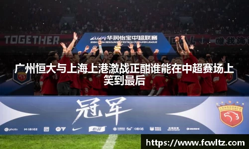 广州恒大与上海上港激战正酣谁能在中超赛场上笑到最后