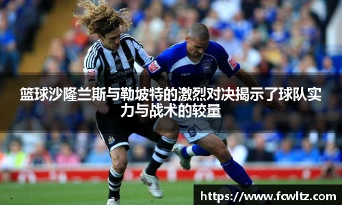 篮球沙隆兰斯与勒坡特的激烈对决揭示了球队实力与战术的较量